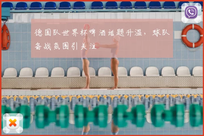 德国队世界杯啤酒话题升温,球队备战氛围引关注