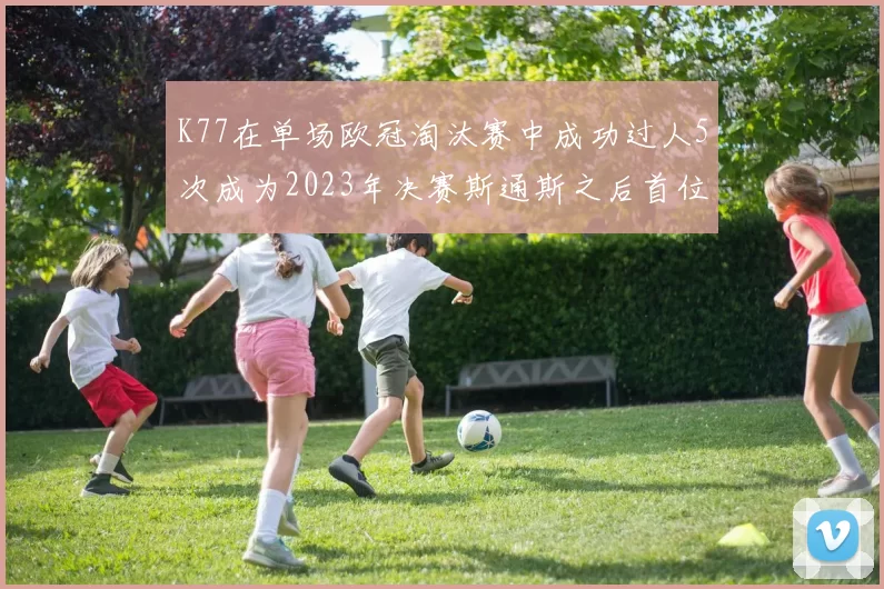 K77在单场欧冠淘汰赛中成功过人5次成为2023年决赛斯通斯之后首位球员