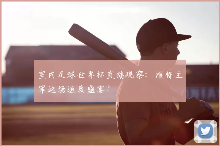 室内足球世界杯直播观察:谁将主宰这场速度盛宴?