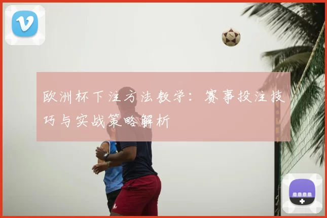 欧洲杯下注方法教学:赛事投注技巧与实战策略解析
