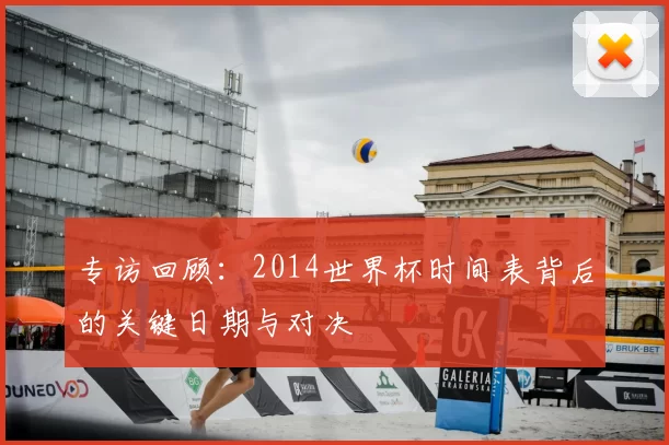 专访回顾:2014世界杯时间表背后的关键日期与对决