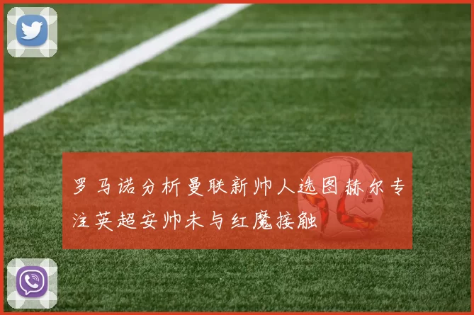 罗马诺分析曼联新帅人选图赫尔专注英超安帅未与红魔接触