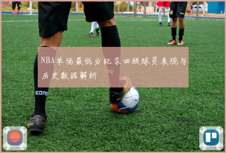 NBA单场最低分纪录回顾球员表现与历史数据解析