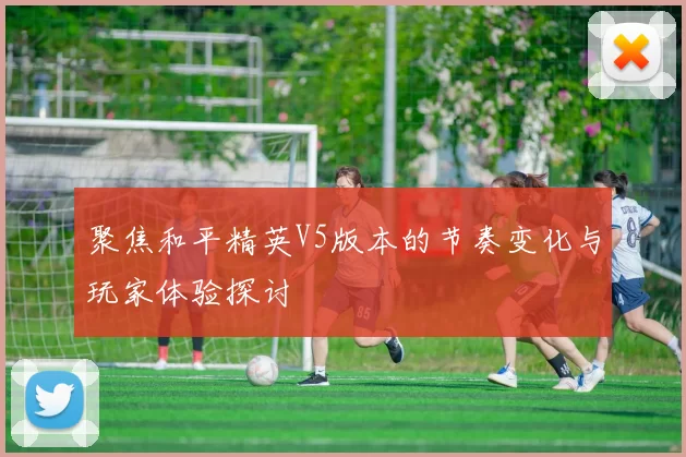 聚焦和平精英V5版本的节奏变化与玩家体验探讨