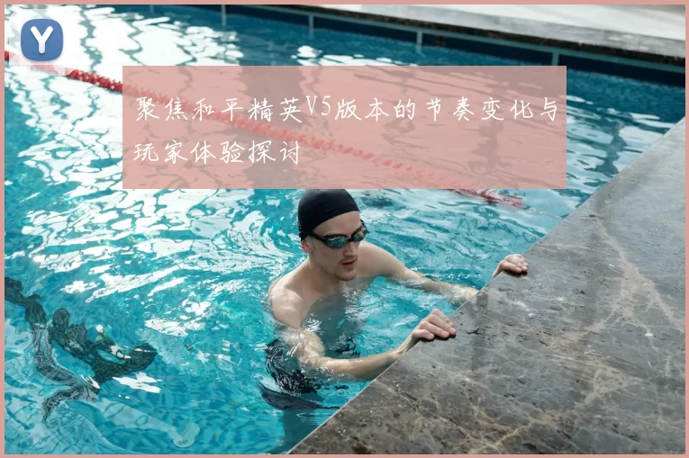 聚焦和平精英V5版本的节奏变化与玩家体验探讨