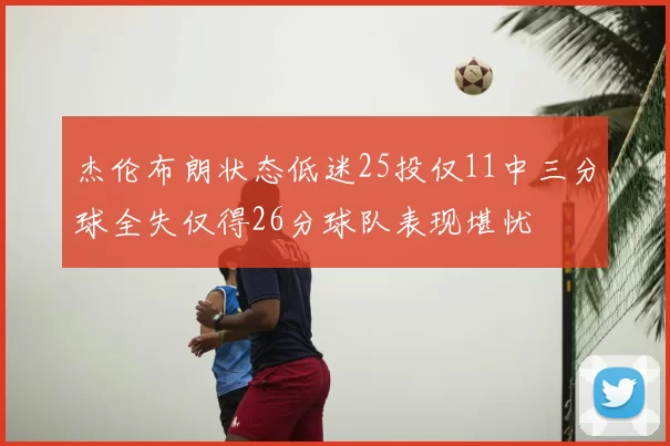 杰伦布朗状态低迷25投仅11中三分球全失仅得26分球队表现堪忧