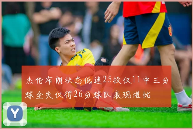 杰伦布朗状态低迷25投仅11中三分球全失仅得26分球队表现堪忧