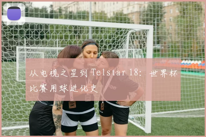 从电视之星到 Telstar 18:世界杯比赛用球进化史
