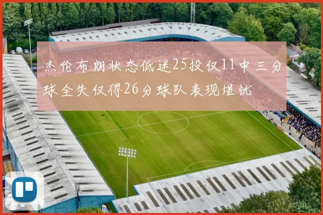 杰伦布朗状态低迷25投仅11中三分球全失仅得26分球队表现堪忧