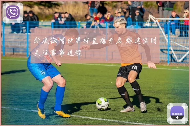 新浪微博世界杯直播开启 球迷实时关注赛事进程