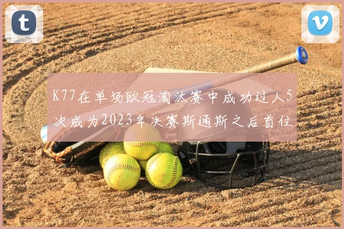 K77在单场欧冠淘汰赛中成功过人5次成为2023年决赛斯通斯之后首位球员