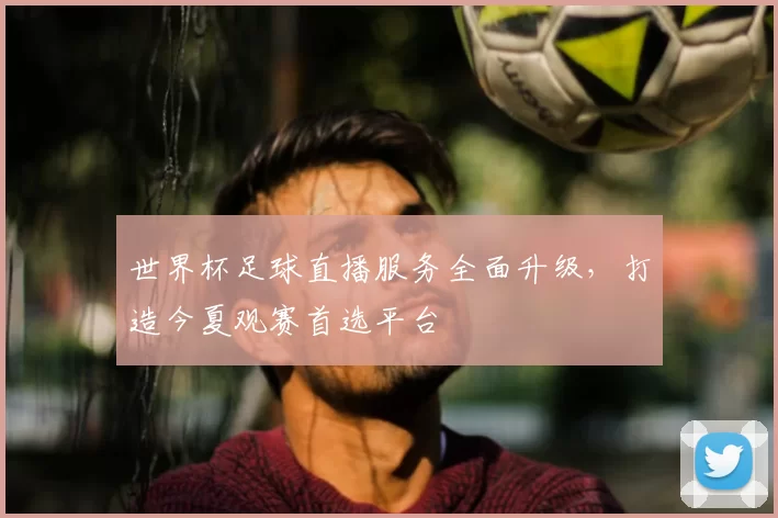 世界杯足球直播服务全面升级，打造今夏观赛首选平台
