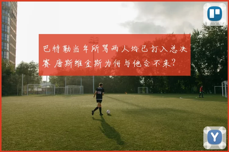 巴特勒当年所骂两人均已打入总决赛 唐斯维金斯为何与他合不来?